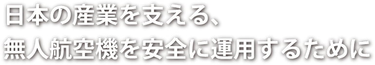 日本の産業を支える、無人航空機を安全に運用するために
